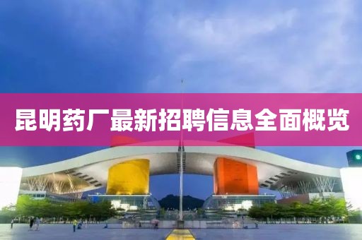 昆明藥廠最新招聘信息全面概覽