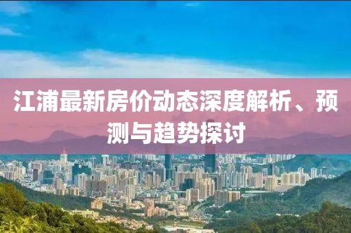 江浦最新房價動態(tài)深度解析、預(yù)測與趨勢探討
