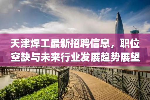 天津焊工最新招聘信息，職位空缺與未來行業(yè)發(fā)展趨勢展望
