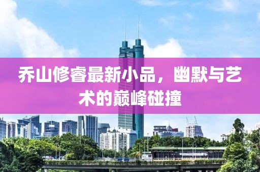 喬山修睿最新小品，幽默與藝術的巔峰碰撞