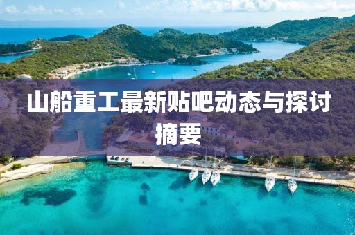 山船重工最新貼吧動態(tài)與探討摘要