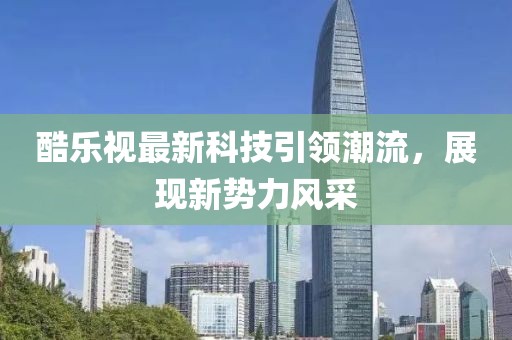 酷樂視最新科技引領(lǐng)潮流，展現(xiàn)新勢力風(fēng)采