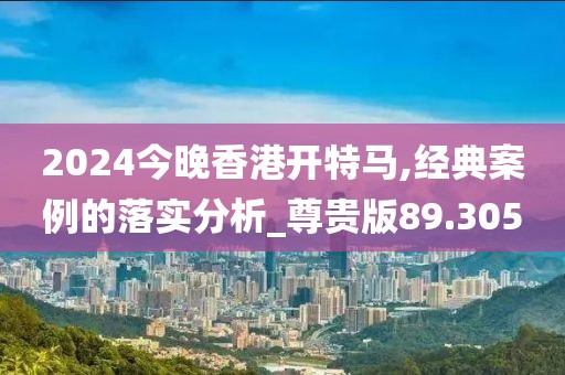 2024今晚香港開特馬,經(jīng)典案例的落實(shí)分析_尊貴版89.305