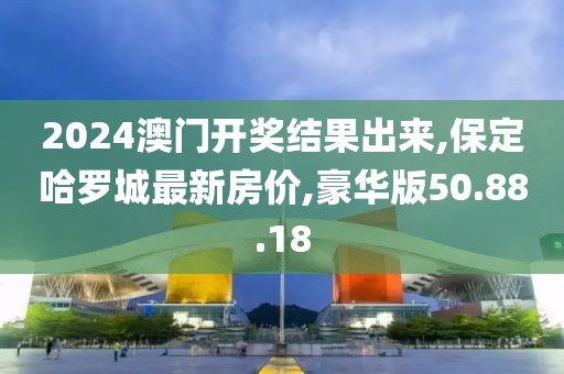 2024澳門開獎結(jié)果出來,保定哈羅城最新房價,豪華版50.88.18