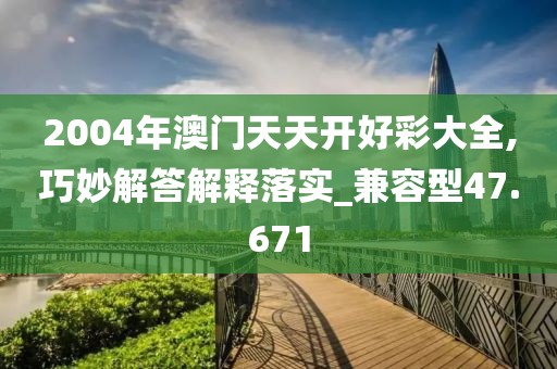 2004年澳門天天開好彩大全,巧妙解答解釋落實(shí)_兼容型47.671