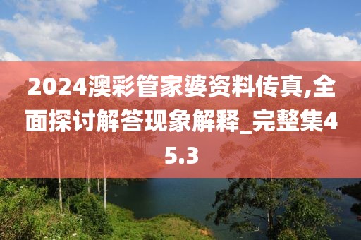 2024澳彩管家婆資料傳真,全面探討解答現象解釋_完整集45.3