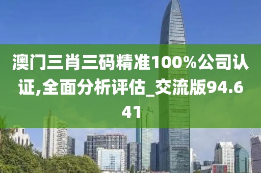 澳門三肖三碼精準(zhǔn)100%公司認(rèn)證,全面分析評(píng)估_交流版94.641