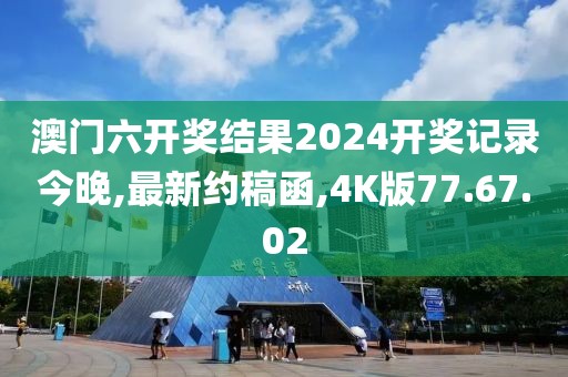 澳門六開獎結(jié)果2024開獎記錄今晚,最新約稿函,4K版77.67.02