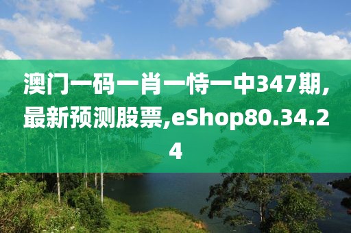 澳門一碼一肖一恃一中347期,最新預測股票,eShop80.34.24
