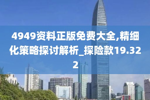 4949資料正版免費(fèi)大全,精細(xì)化策略探討解析_探險(xiǎn)款19.322