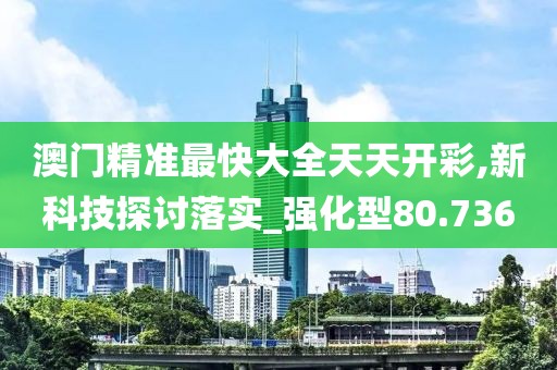 澳門(mén)精準(zhǔn)最快大全天天開(kāi)彩,新科技探討落實(shí)_強(qiáng)化型80.736