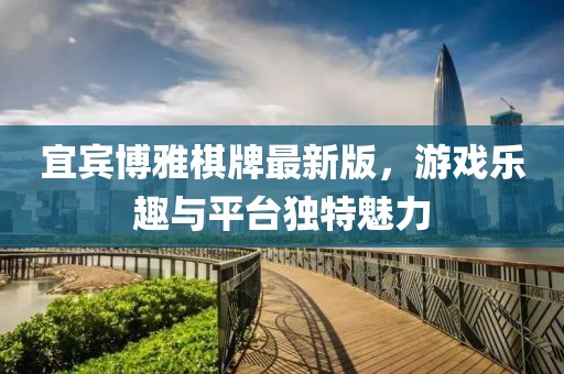 宜賓博雅棋牌最新版，游戲樂趣與平臺獨特魅力