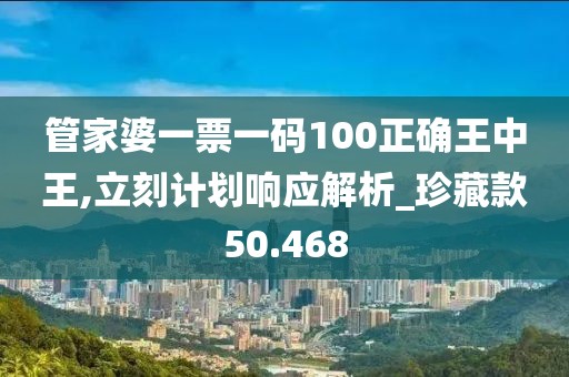 管家婆一票一碼100正確王中王,立刻計(jì)劃響應(yīng)解析_珍藏款50.468