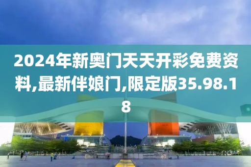 2024年新奧門天天開彩免費資料,最新伴娘門,限定版35.98.18