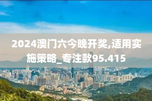 2024澳門(mén)六今晚開(kāi)獎(jiǎng),適用實(shí)施策略_專(zhuān)注款95.415