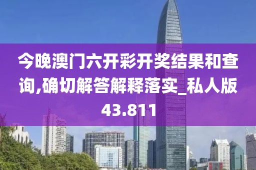 今晚澳門六開彩開獎結果和查詢,確切解答解釋落實_私人版43.811
