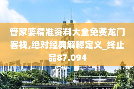 管家婆精準(zhǔn)資料大全免費(fèi)龍門(mén)客棧,絕對(duì)經(jīng)典解釋定義_終止品87.094