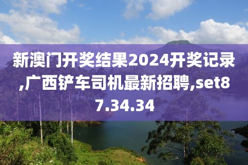 新澳門開獎結(jié)果2024開獎記錄,廣西鏟車司機最新招聘,set87.34.34