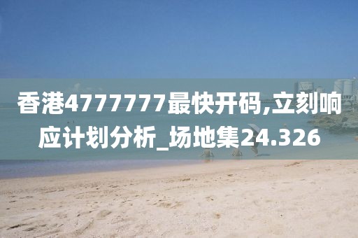 香港4777777最快開碼,立刻響應(yīng)計(jì)劃分析_場地集24.326