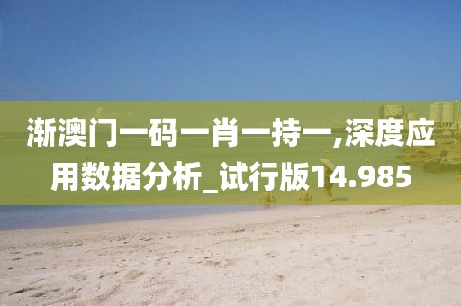 漸澳門一碼一肖一持一,深度應(yīng)用數(shù)據(jù)分析_試行版14.985