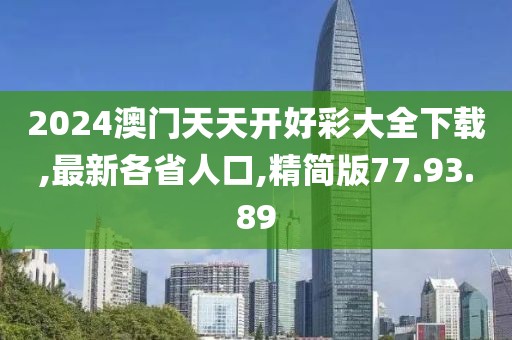 2024澳門天天開好彩大全下載,最新各省人口,精簡(jiǎn)版77.93.89