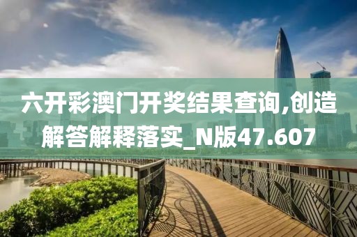 六開彩澳門開獎結(jié)果查詢,創(chuàng)造解答解釋落實_N版47.607