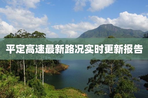 平定高速最新路況實(shí)時(shí)更新報(bào)告