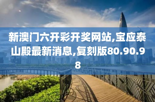 新澳門六開彩開獎(jiǎng)網(wǎng)站,寶應(yīng)泰山殿最新消息,復(fù)刻版80.90.98