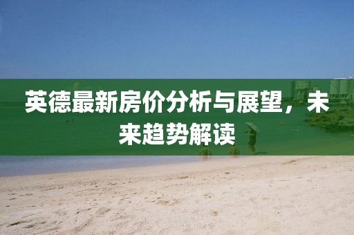 英德最新房價分析與展望，未來趨勢解讀