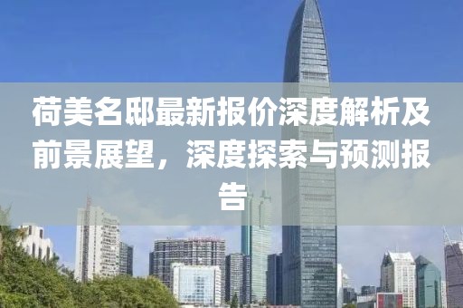 荷美名邸最新報價深度解析及前景展望，深度探索與預(yù)測報告