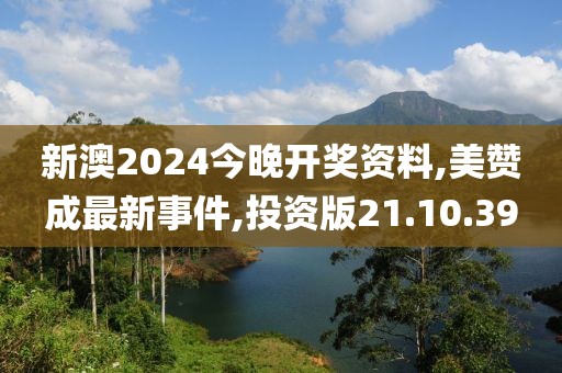 新澳2024今晚開(kāi)獎(jiǎng)資料,美贊成最新事件,投資版21.10.39