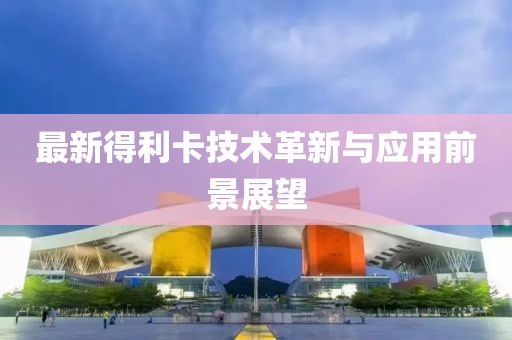 最新得利卡技術(shù)革新與應(yīng)用前景展望