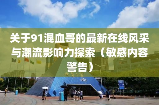 關(guān)于91混血哥的最新在線風(fēng)采與潮流影響力探索（敏感內(nèi)容警告）
