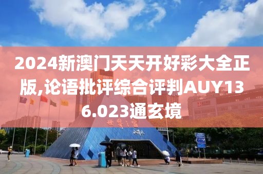 2024新澳門天天開好彩大全正版,論語批評綜合評判AUY136.023通玄境