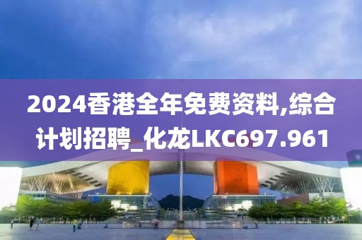 2024香港全年免費(fèi)資料,綜合計(jì)劃招聘_化龍LKC697.961