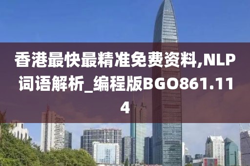 香港最快最精準(zhǔn)免費資料,NLP詞語解析_編程版BGO861.114