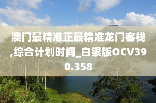 澳門最精準(zhǔn)正最精準(zhǔn)龍門客棧,綜合計劃時間_白銀版OCV390.358
