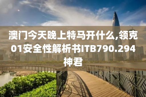 澳門(mén)今天晚上特馬開(kāi)什么,領(lǐng)克01安全性解析書(shū)ITB790.294神君