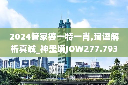 2024管家婆一特一肖,詞語解析真誠_神罡境JOW277.793