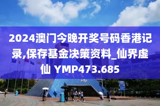 2024澳門今晚開(kāi)獎(jiǎng)號(hào)碼香港記錄,保存基金決策資料_仙界虛仙 YMP473.685