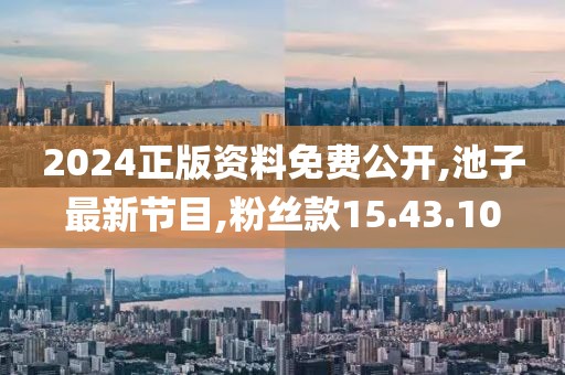 2024正版資料免費(fèi)公開(kāi),池子最新節(jié)目,粉絲款15.43.10