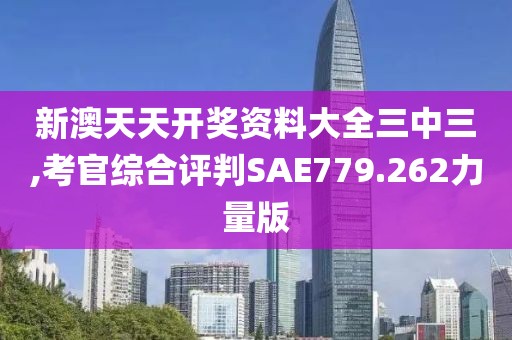 新澳天天開獎資料大全三中三,考官綜合評判SAE779.262力量版