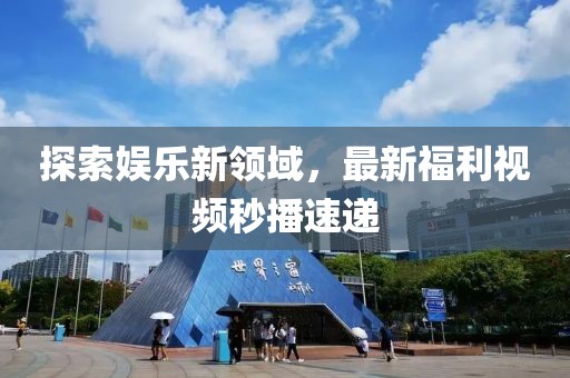探索娛樂新領(lǐng)域，最新福利視頻秒播速遞