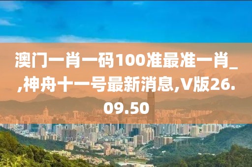 澳門一肖一碼100準最準一肖_,神舟十一號最新消息,V版26.09.50