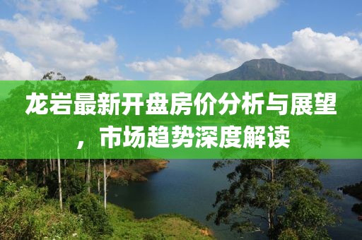 龍巖最新開盤房價分析與展望，市場趨勢深度解讀