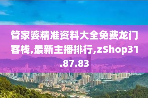 管家婆精準(zhǔn)資料大全免費(fèi)龍門客棧,最新主播排行,zShop31.87.83