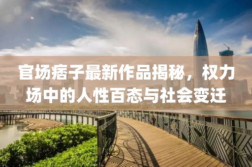 官場(chǎng)痞子最新作品揭秘，權(quán)力場(chǎng)中的人性百態(tài)與社會(huì)變遷