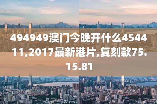 494949澳門今晚開什么454411,2017最新港片,復刻款75.15.81