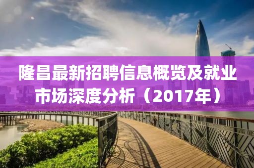 隆昌最新招聘信息概覽及就業(yè)市場深度分析（2017年）