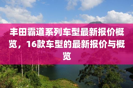豐田霸道系列車型最新報價概覽，16款車型的最新報價與概覽